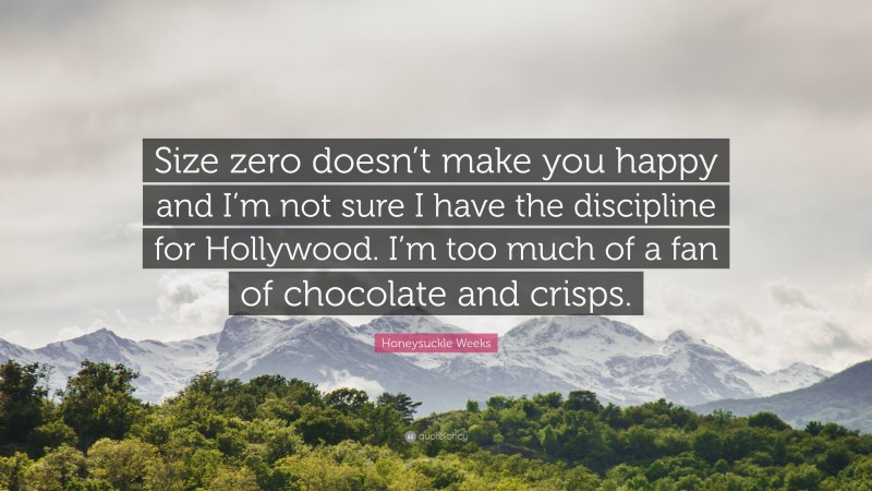 Honeysuckle Weeks Quote: “Size zero doesn’t make you happy and I’m not sure I have the discipline for Hollywood. I’m too much of a fan of chocolate and crisps.”
