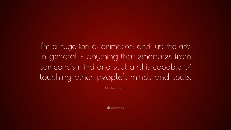 Charles Fleischer Quote: “I’m a huge fan of animation, and just the arts in general – anything that emanates from someone’s mind and soul and is capable of touching other people’s minds and souls.”