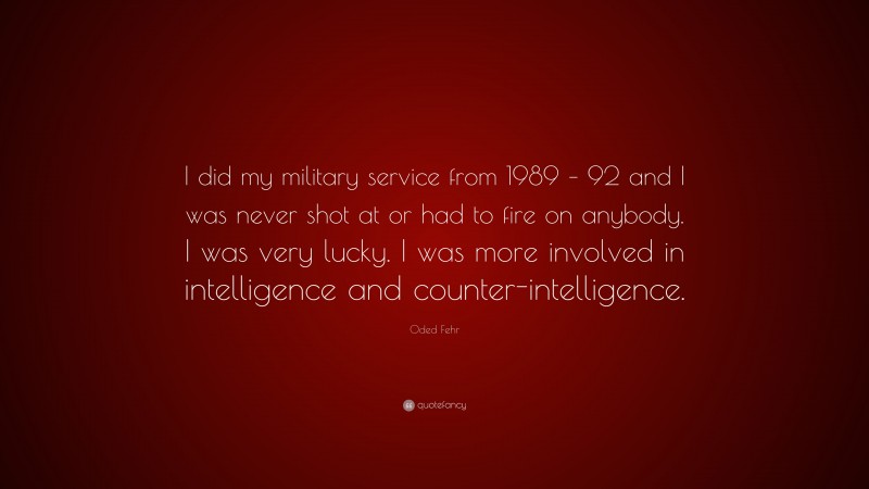 Oded Fehr Quote: “I did my military service from 1989 – 92 and I was never shot at or had to fire on anybody. I was very lucky. I was more involved in intelligence and counter-intelligence.”