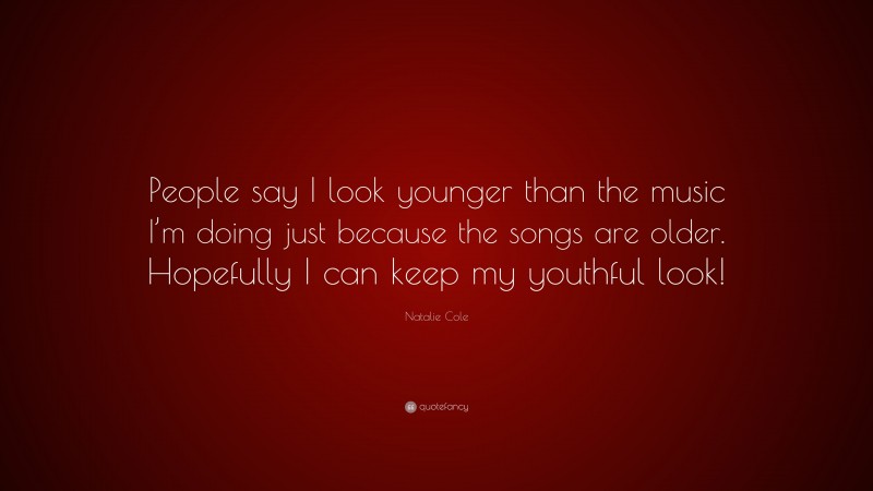 Natalie Cole Quote: “People say I look younger than the music I’m doing just because the songs are older. Hopefully I can keep my youthful look!”