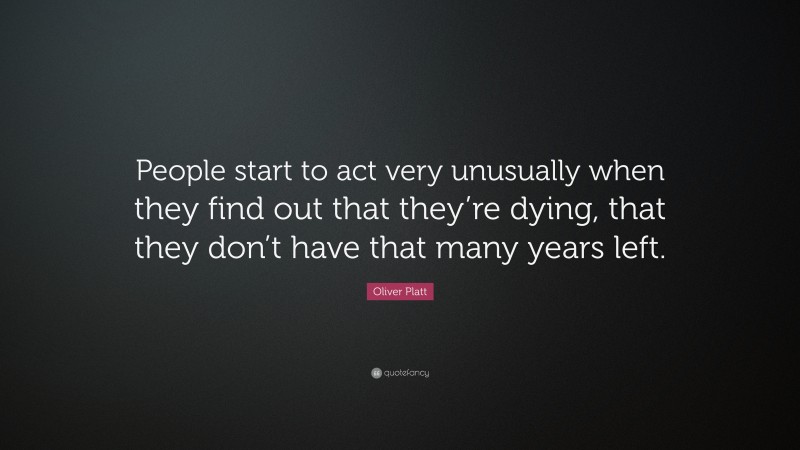 Oliver Platt Quote: “People start to act very unusually when they find out that they’re dying, that they don’t have that many years left.”
