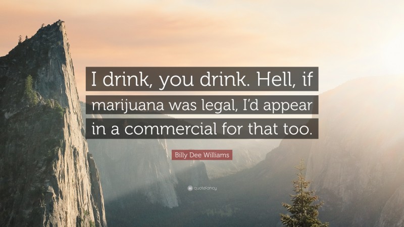 Billy Dee Williams Quote: “I drink, you drink. Hell, if marijuana was legal, I’d appear in a commercial for that too.”