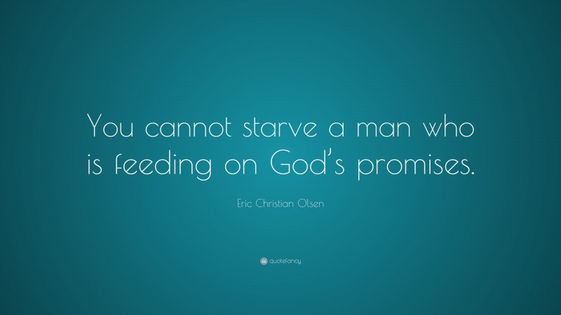 Eric Christian Olsen Quote: “You cannot starve a man who is feeding on God’s promises.”
