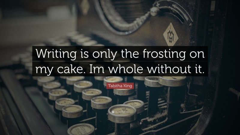 Tabitha King Quote: “Writing is only the frosting on my cake. Im whole without it.”