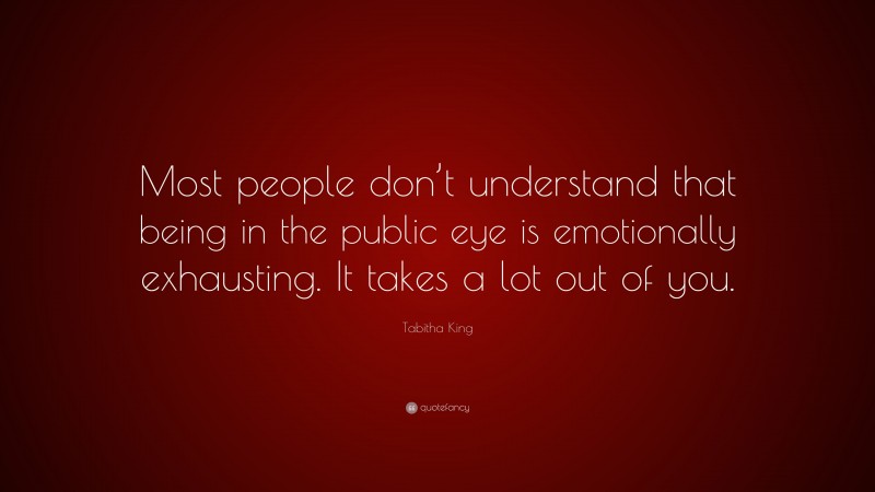 Tabitha King Quote: “Most people don’t understand that being in the public eye is emotionally exhausting. It takes a lot out of you.”