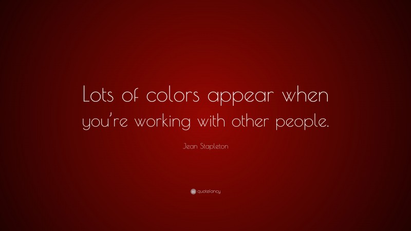 Jean Stapleton Quote: “Lots of colors appear when you’re working with other people.”