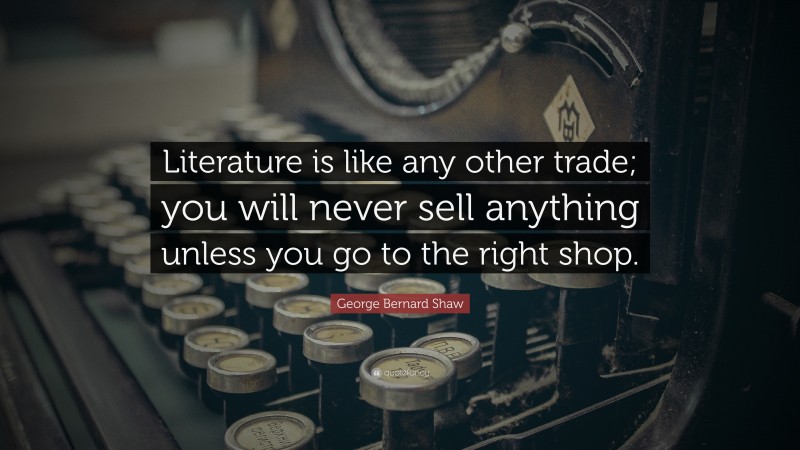 George Bernard Shaw Quote: “Literature is like any other trade; you will never sell anything unless you go to the right shop.”
