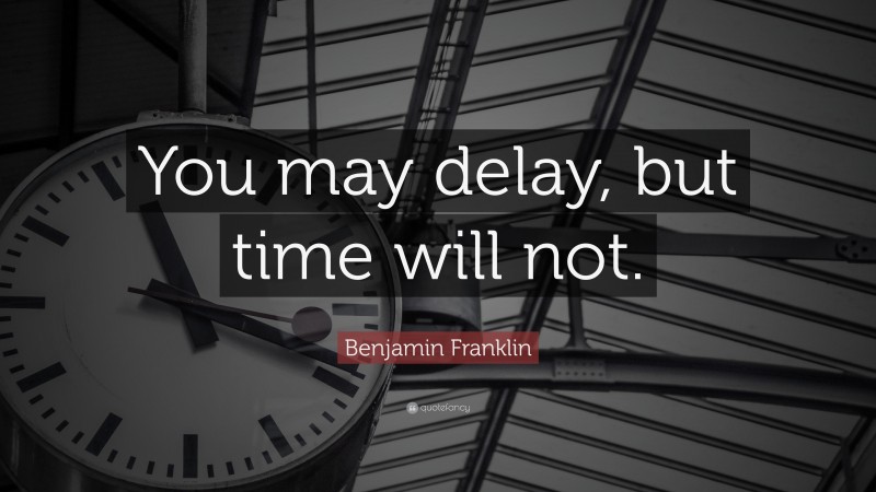 Benjamin Franklin Quote: “You may delay, but time will not.”