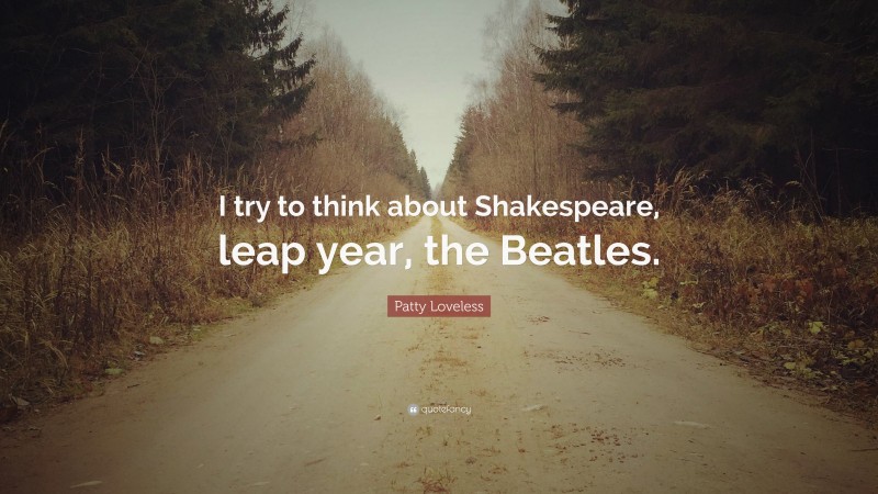 Patty Loveless Quote: “I try to think about Shakespeare, leap year, the Beatles.”