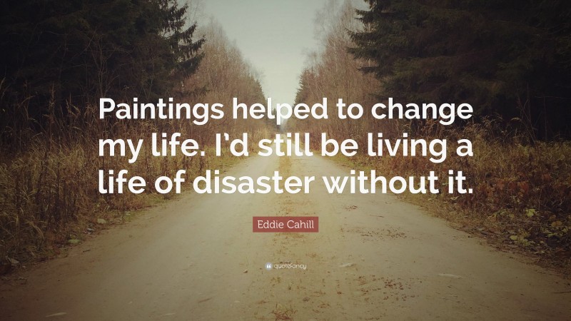 Eddie Cahill Quote: “Paintings helped to change my life. I’d still be living a life of disaster without it.”