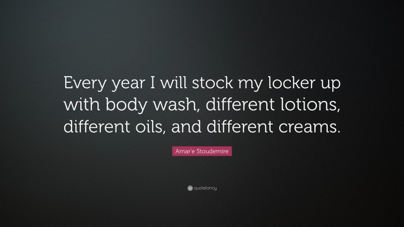 Amar'e Stoudemire Quote: “Every year I will stock my locker up with body wash, different lotions, different oils, and different creams.”