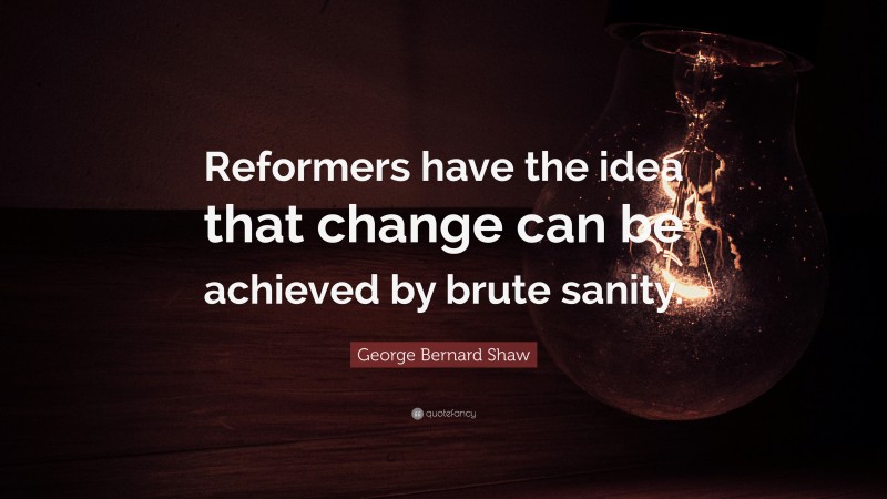 George Bernard Shaw Quote: “Reformers have the idea that change can be achieved by brute sanity.”