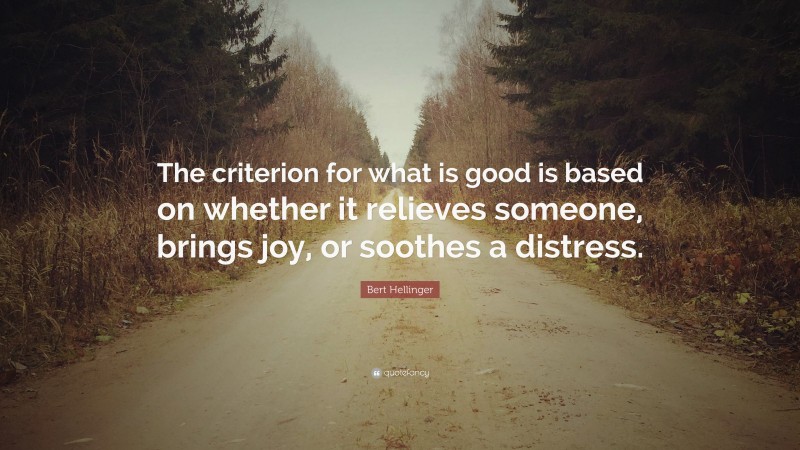 Bert Hellinger Quote: “The criterion for what is good is based on whether it relieves someone, brings joy, or soothes a distress.”