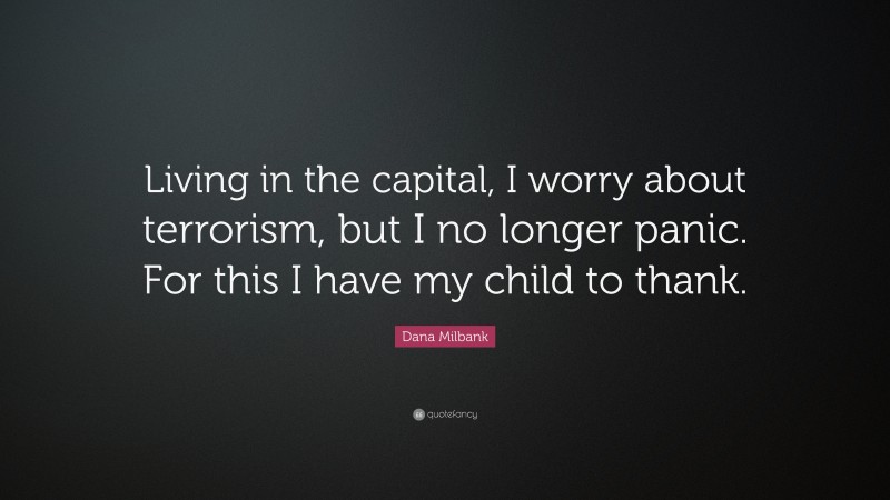 Dana Milbank Quote: “Living in the capital, I worry about terrorism, but I no longer panic. For this I have my child to thank.”