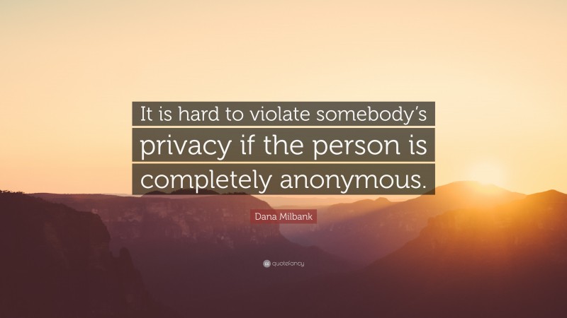 Dana Milbank Quote: “It is hard to violate somebody’s privacy if the person is completely anonymous.”