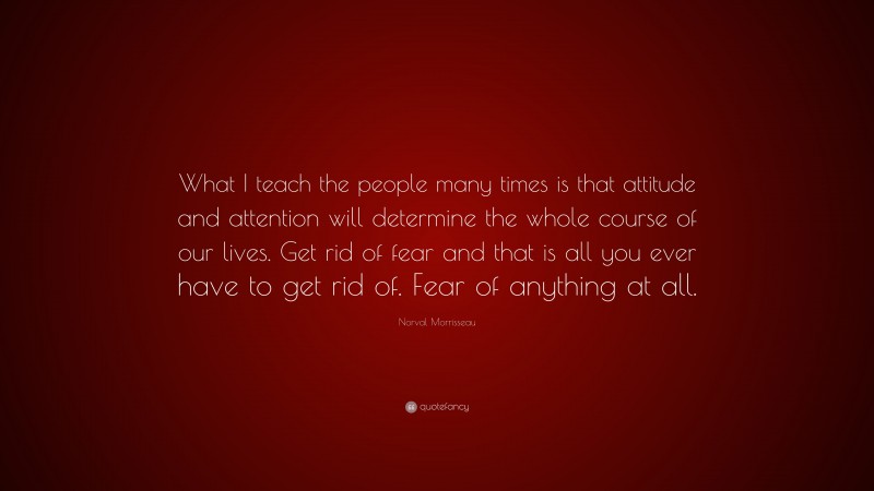 Norval Morrisseau Quote: “What I teach the people many times is that attitude and attention will determine the whole course of our lives. Get rid of fear and that is all you ever have to get rid of. Fear of anything at all.”