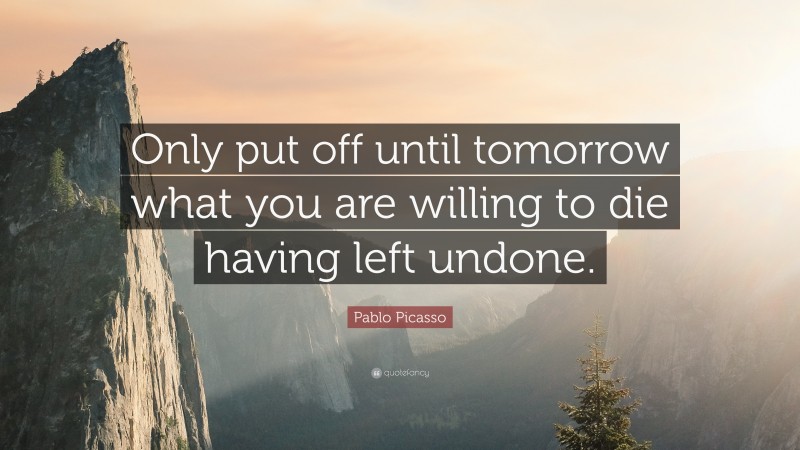 Pablo Picasso Quote: “Only put off until tomorrow what you are willing to die having left undone.”