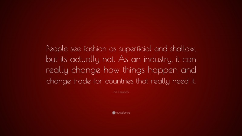 Ali Hewson Quote: “People see fashion as superficial and shallow, but its actually not. As an industry, it can really change how things happen and change trade for countries that really need it.”