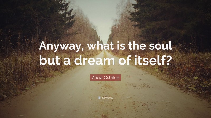 Alicia Ostriker Quote: “Anyway, what is the soul but a dream of itself?”
