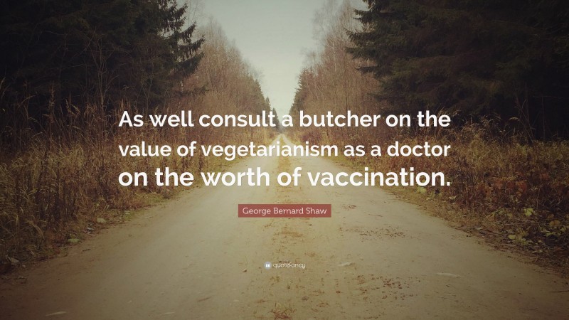 George Bernard Shaw Quote: “As well consult a butcher on the value of vegetarianism as a doctor on the worth of vaccination.”