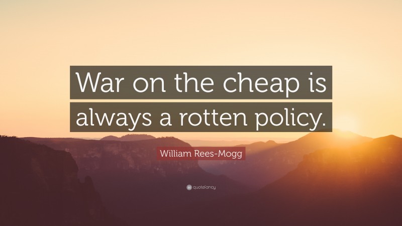 William Rees-Mogg Quote: “War on the cheap is always a rotten policy.”