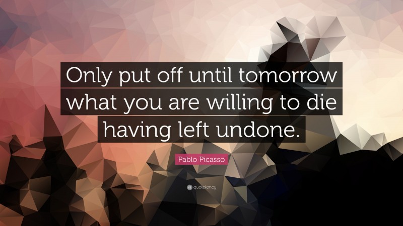 Pablo Picasso Quote: “Only put off until tomorrow what you are willing to die having left undone.”