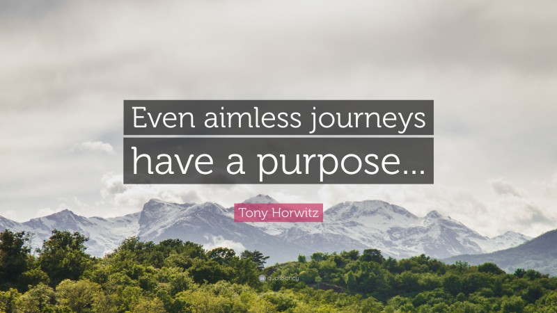 Tony Horwitz Quote: “Even aimless journeys have a purpose...”