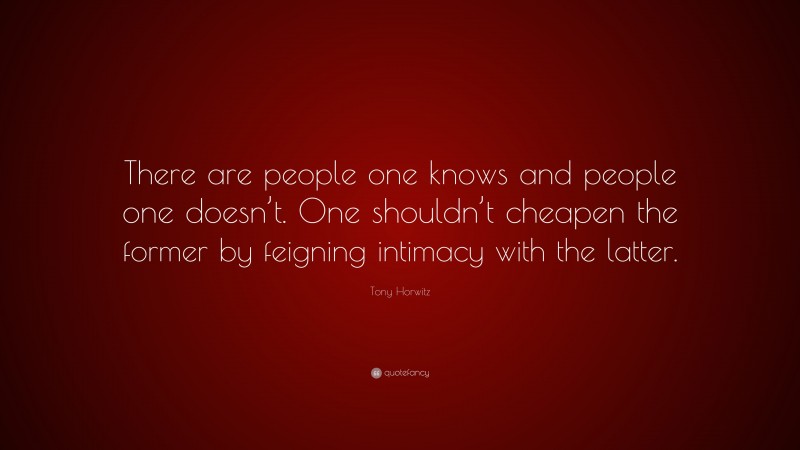 Tony Horwitz Quote: “There are people one knows and people one doesn’t. One shouldn’t cheapen the former by feigning intimacy with the latter.”