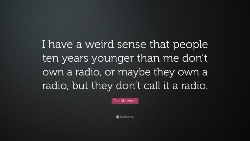 Jad Abumrad Quote: “I have a weird sense that people ten years younger than me don’t own a radio, or maybe they own a radio, but they don’t call it a radio.”