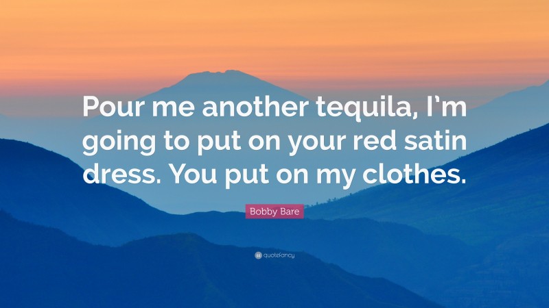Bobby Bare Quote: “Pour me another tequila, I’m going to put on your red satin dress. You put on my clothes.”