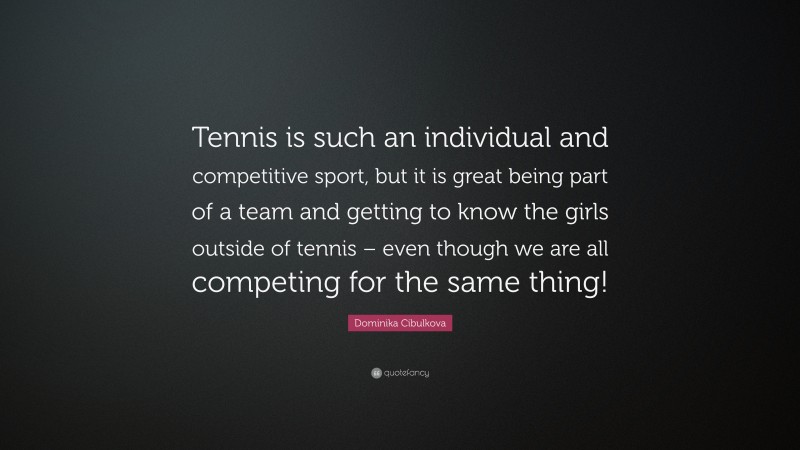 Dominika Cibulkova Quote: “Tennis is such an individual and competitive sport, but it is great being part of a team and getting to know the girls outside of tennis – even though we are all competing for the same thing!”