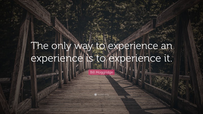 Bill Moggridge Quote: “The only way to experience an experience is to experience it.”