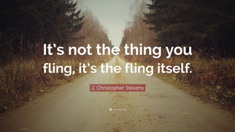 J. Christopher Stevens Quote: “It’s not the thing you fling, it’s the fling itself.”