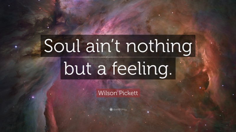 Wilson Pickett Quote: “Soul ain’t nothing but a feeling.”