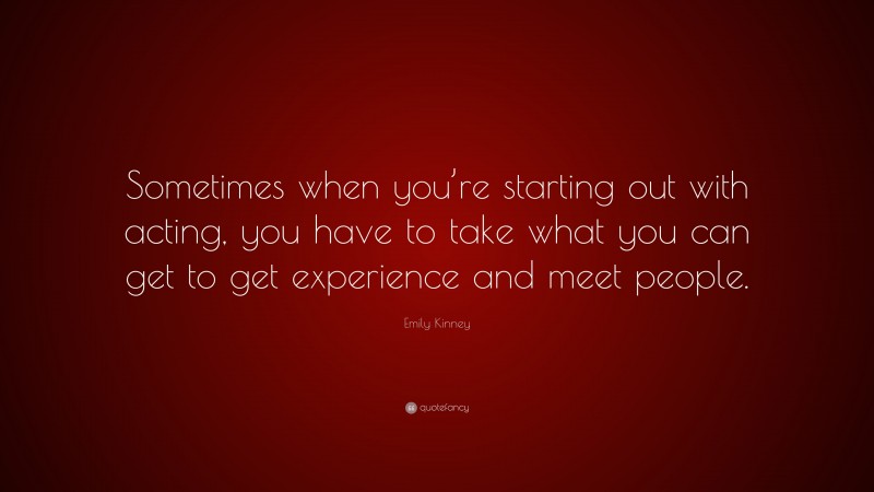 Emily Kinney Quote: “Sometimes when you’re starting out with acting, you have to take what you can get to get experience and meet people.”