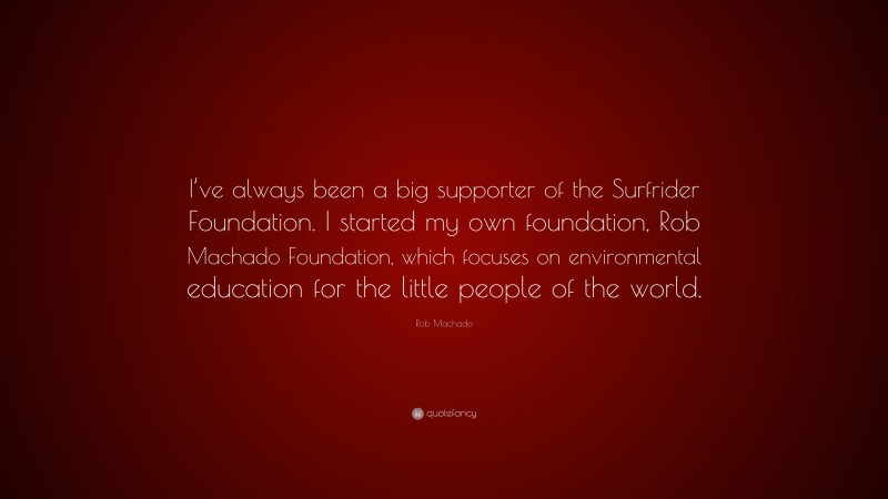Rob Machado Quote: “I’ve always been a big supporter of the Surfrider Foundation. I started my own foundation, Rob Machado Foundation, which focuses on environmental education for the little people of the world.”