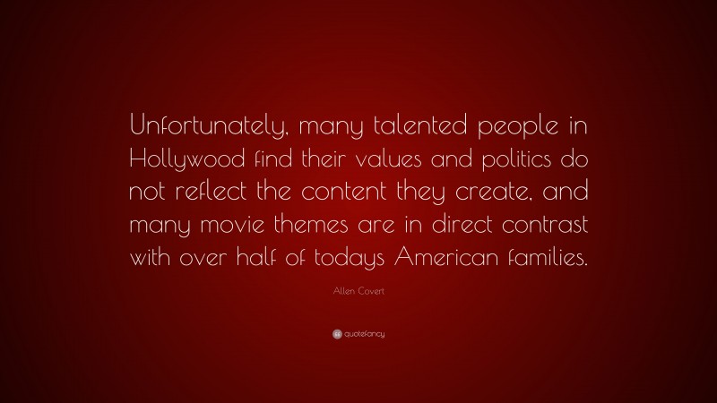 Allen Covert Quote: “Unfortunately, many talented people in Hollywood find their values and politics do not reflect the content they create, and many movie themes are in direct contrast with over half of todays American families.”