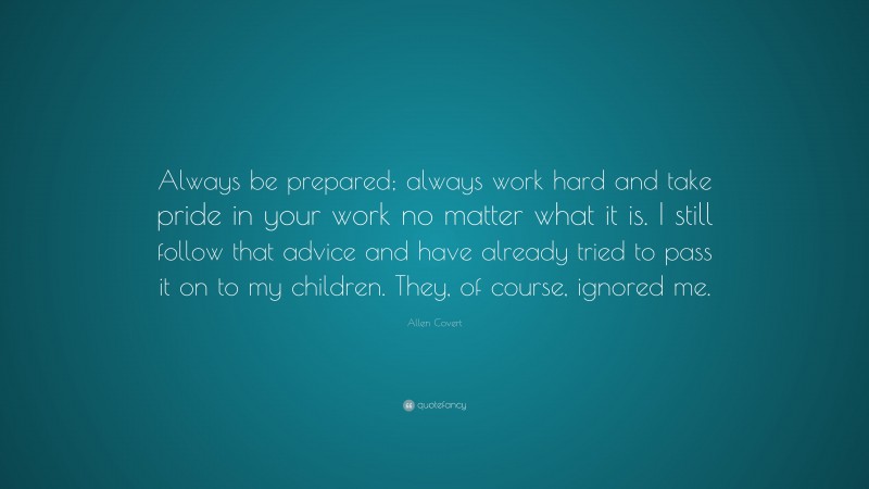 Allen Covert Quote: “Always be prepared; always work hard and take pride in your work no matter what it is. I still follow that advice and have already tried to pass it on to my children. They, of course, ignored me.”
