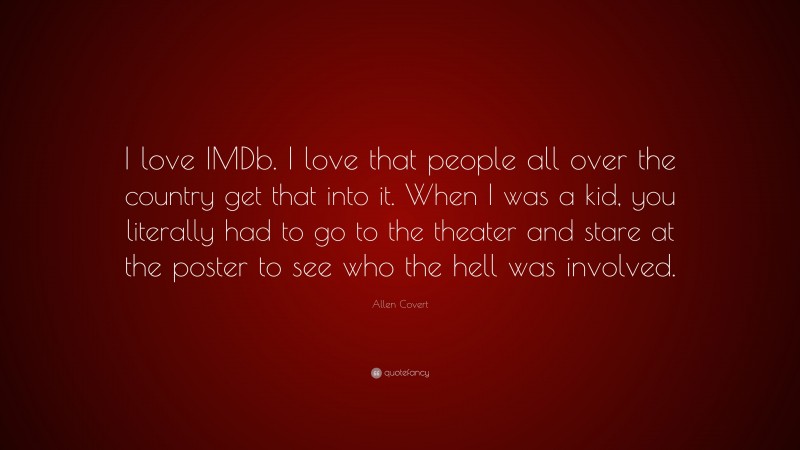 Allen Covert Quote: “I love IMDb. I love that people all over the country get that into it. When I was a kid, you literally had to go to the theater and stare at the poster to see who the hell was involved.”