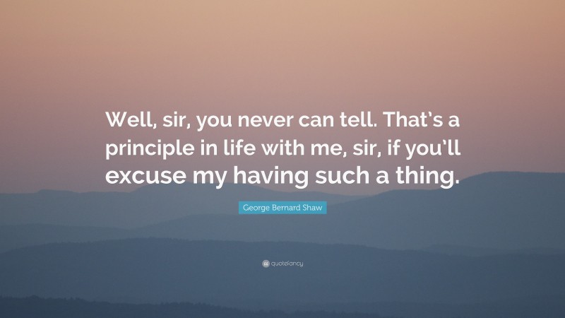 George Bernard Shaw Quote: “Well, sir, you never can tell. That’s a principle in life with me, sir, if you’ll excuse my having such a thing.”