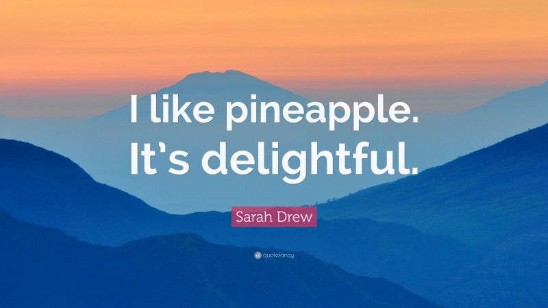 Sarah Drew Quote: “I like pineapple. It’s delightful.”