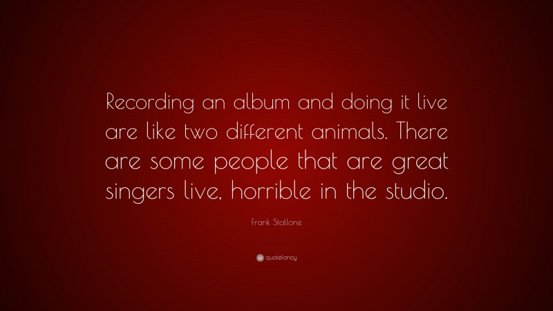 Frank Stallone Quote: “Recording an album and doing it live are like two different animals. There are some people that are great singers live, horrible in the studio.”