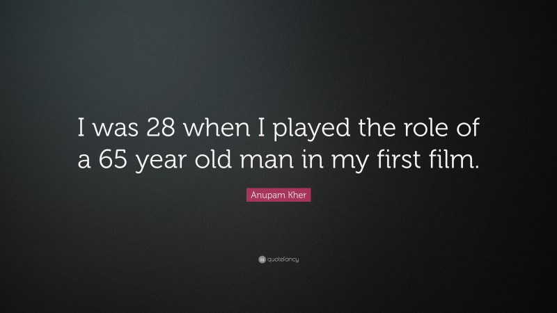 Anupam Kher Quote: “I was 28 when I played the role of a 65 year old man in my first film.”