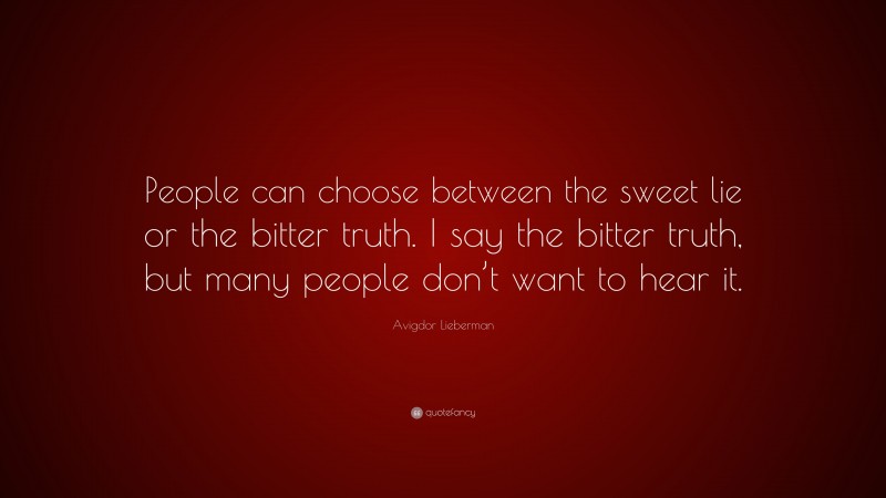 Avigdor Lieberman Quote: “People can choose between the sweet lie or the bitter truth. I say the bitter truth, but many people don’t want to hear it.”