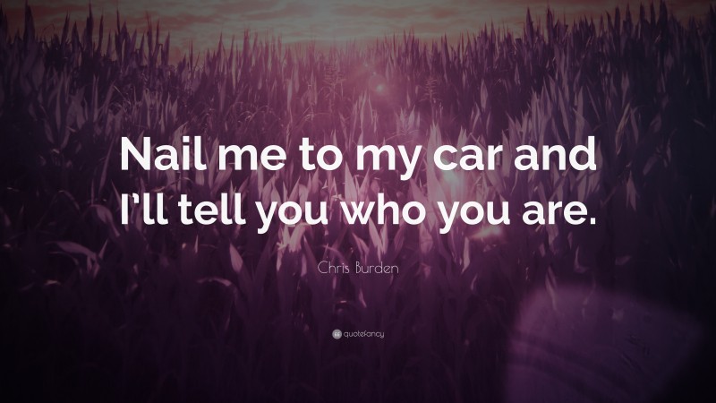 Chris Burden Quote: “Nail me to my car and I’ll tell you who you are.”