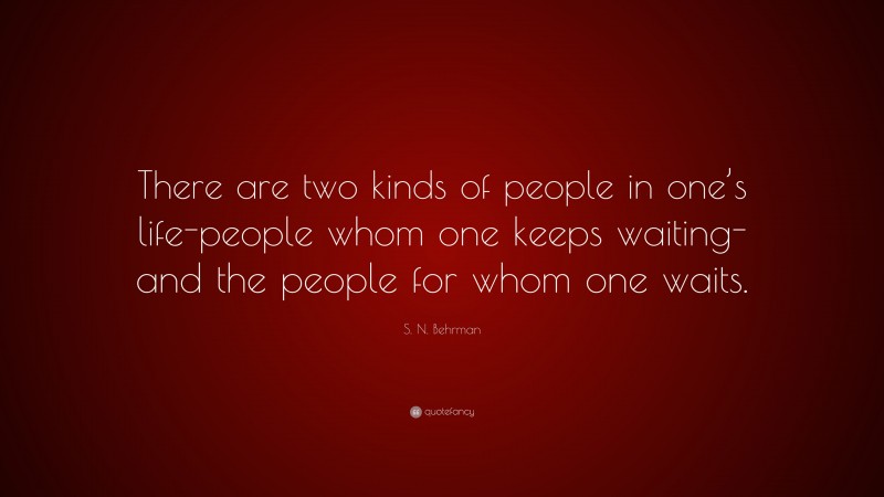 S. N. Behrman Quote: “There are two kinds of people in one’s life-people whom one keeps waiting-and the people for whom one waits.”