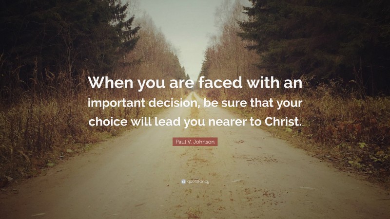 Paul V. Johnson Quote: “When you are faced with an important decision, be sure that your choice will lead you nearer to Christ.”