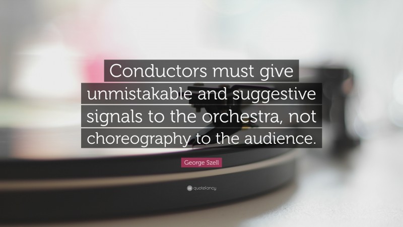 George Szell Quote: “Conductors must give unmistakable and suggestive signals to the orchestra, not choreography to the audience.”