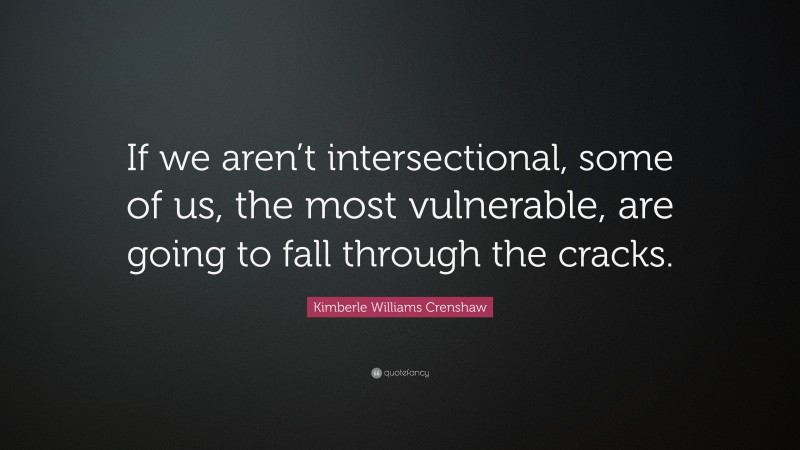 Kimberle Williams Crenshaw Quote: “If we aren’t intersectional, some of us, the most vulnerable, are going to fall through the cracks.”
