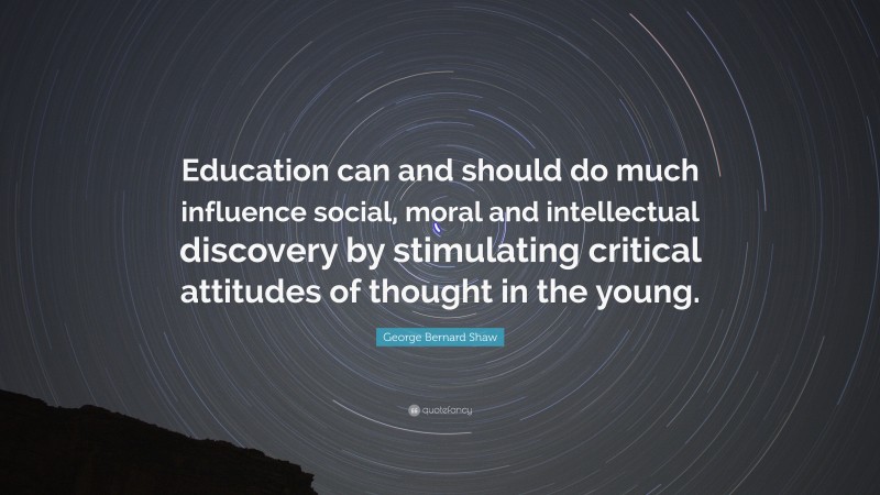 George Bernard Shaw Quote: “Education can and should do much influence social, moral and intellectual discovery by stimulating critical attitudes of thought in the young.”